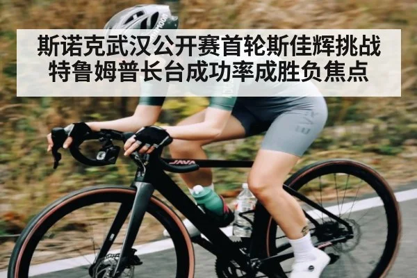 斯诺克武汉公开赛首轮斯佳辉挑战特鲁姆普长台成功率成胜负焦点