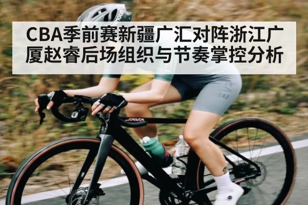 CBA季前赛新疆广汇对阵浙江广厦赵睿后场组织与节奏掌控分析