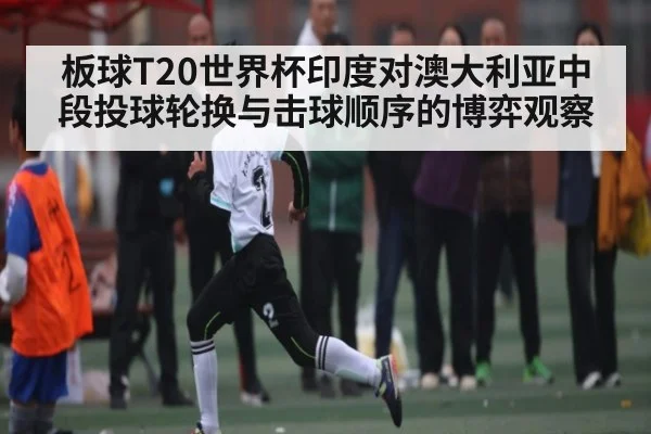 板球T20世界杯印度对澳大利亚中段投球轮换与击球顺序的博弈观察