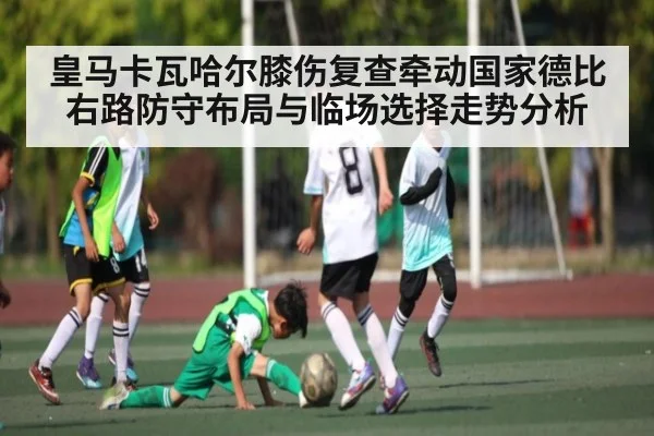 皇马卡瓦哈尔膝伤复查牵动国家德比右路防守布局与临场选择走势分析
