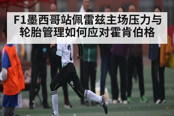 F1墨西哥站佩雷兹主场压力与轮胎管理如何应对霍肯伯格